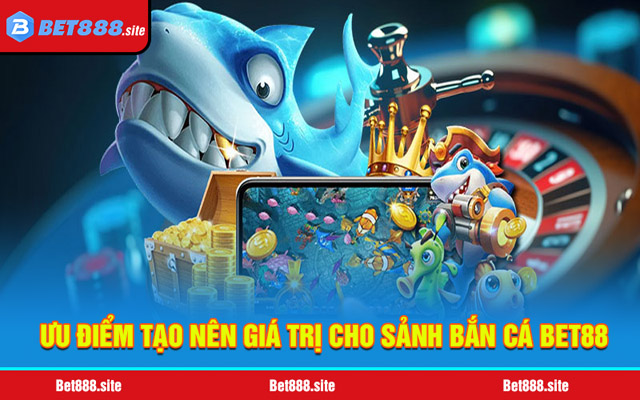 Những ưu điểm tạo nên giá trị cho sảnh bắn cá Bet88