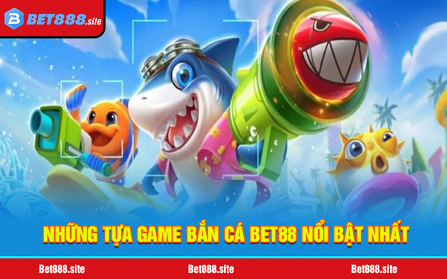 Những tựa game bắn cá Bet88 nổi bật nhất 2025